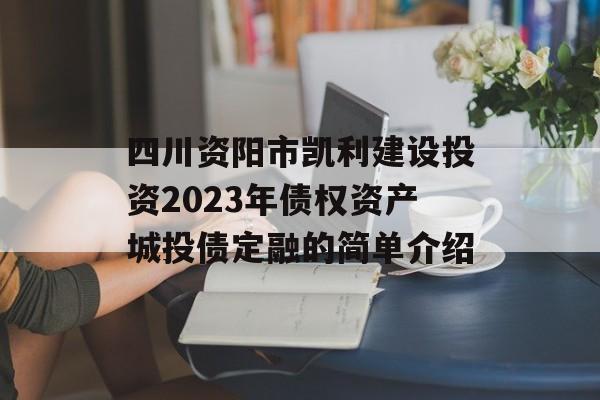 四川资阳市凯利建设投资2023年债权资产城投债定融的简单介绍