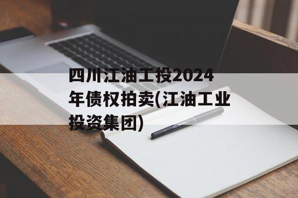 四川江油工投2024年债权拍卖(江油工业投资集团)