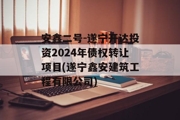 安鑫二号-遂宁开达投资2024年债权转让项目(遂宁鑫安建筑工程有限公司)