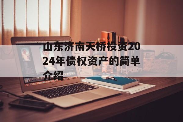 山东济南天桥投资2024年债权资产的简单介绍