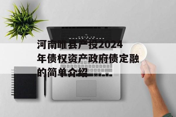 河南睢县产投2024年债权资产政府债定融的简单介绍